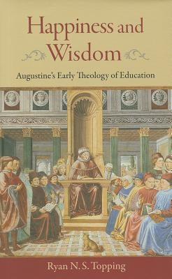Happiness and Wisdom: Augustine's Early Theology of Education by Topping, Ryan N. S.