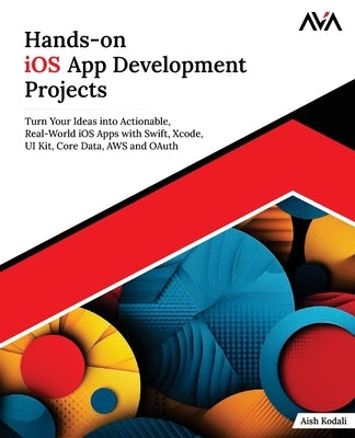 Hands-on iOS App Development Projects: Turn Your Ideas into Actionable, Real-World iOS Apps with Swift, Xcode, UI Kit, Core Data, AWS and OAuth (Engli by Kodali, Aish