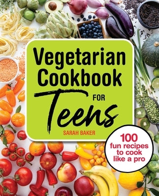 Vegetarian Cookbook for Teens: 100 Fun Recipes to Cook Like a Pro by Baker, Sarah
