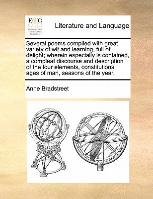 Several Poems Compiled with Great Variety of Wit and Learning, Full of Delight; Wherein Especially Is Contained, a Compleat Discourse and Description by Bradstreet, Anne