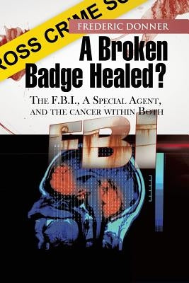 A Broken Badge Healed?: The FBI, a Special Agent, and the Cancer Within Both by Donner, Frederic