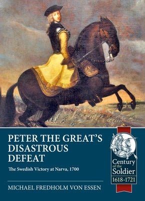 Peter the Great's Disastrous Defeat: The Swedish Victory at Narva, 1700 by Fredholm Von Essen, Michael