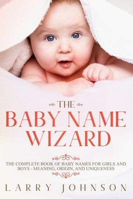 The Baby Name Wizard: The Complete Book of Baby Names for Girls and Boys - Meaning, Origin, and Uniqueness by Johnson, Larry