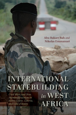 International Statebuilding in West Africa: Civil Wars and New Humanitarianism in Sierra Leone, Liberia, and C?te d'Ivoire by Bah, Abu Bakarr