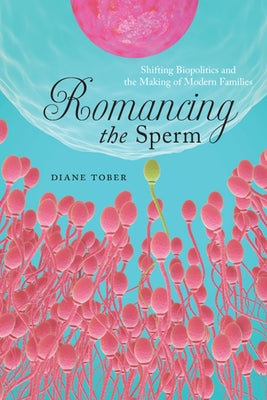 Romancing the Sperm: Shifting Biopolitics and the Making of Modern Families by Tober, Diane
