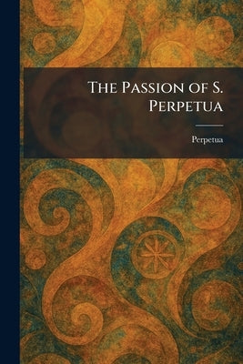 The Passion of S. Perpetua by Perpetua