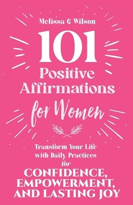 101 Positive Affirmations for Women: Transform Your Life With Daily Practices for Confidence, Empowerment, and Lasting Joy by Wilson, Melissa G.