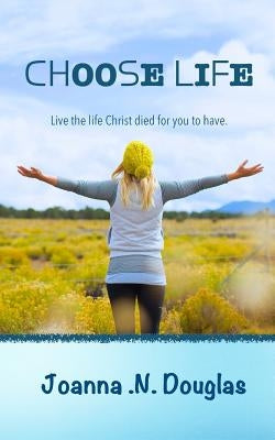 Choose Life: Live the life Christ died for you to have. by Douglas, Joanna N.