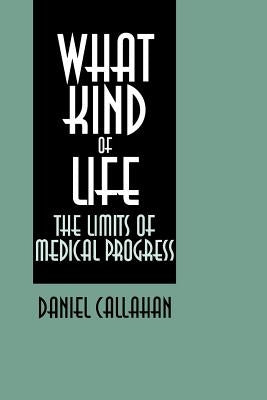 What Kind of Life?: The Limits of Medical Progress by Callahan, Daniel
