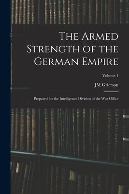 The Armed Strength of the German Empire: Prepared for the Intelligence Division of the War Office; Volume 1 by Grierson, Jm