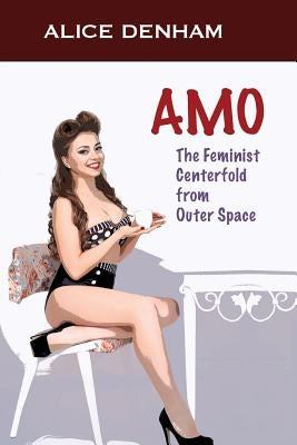 Amo: The Feminist Centerfold From Outer Space by Denham, Alice