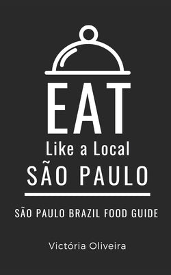 Eat Like a Local- São Paulo: São Paulo Brazil Food Guide by Oliveira, Victória