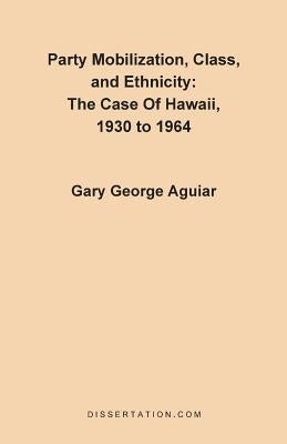 Party Mobilization, Class, and Ethnicity: The Case of Hawaii, 1930 to 1964 by Aguiar, Gary George