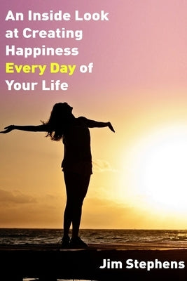 An Inside Look at Creating happiness Every Day of Your Life by Stephens, Jim