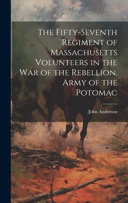 The Fifty-seventh Regiment of Massachusetts Volunteers in the war of the Rebellion. Army of the Potomac by Anderson, John