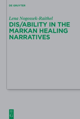 Dis/Ability in Mark: Representations of Body and Healing in the Gospel Narrative by Nogossek-Raithel, Lena Michelle