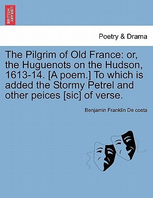 The Pilgrim of Old France: Or, the Huguenots on the Hudson, 1613-14. [a Poem.] to Which Is Added the Stormy Petrel and Other Peices [sic] of Vers by De Costa, Benjamin Franklin