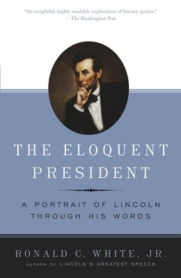 The Eloquent President: A Portrait of Lincoln Through His Words by White, Ronald C.