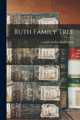 Ruth Family Tree by Smith, Esther Ruth Compiler