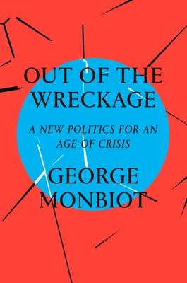 Out of the Wreckage: A New Politics for an Age of Crisis by Monbiot, George