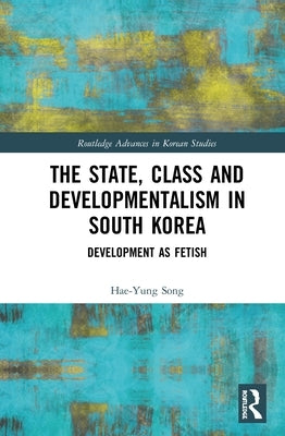 The State, Class and Developmentalism in South Korea: Development as Fetish by Song, Hae-Yung