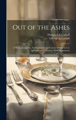 Out of the Ashes [electronic Resource]: a Work Devoted to Art Stationery and Correct Forms in Use by Fashionable Society, With Illustrations by Dempsey & Carroll