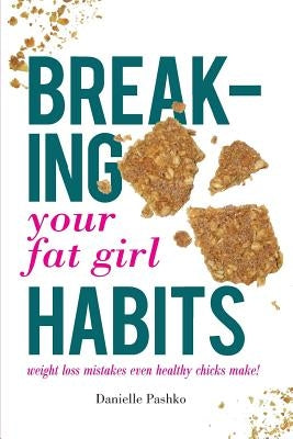 Breaking Your Fat Girl Habits: weight loss mistakes even healthy chicks make! by Pashko, Danielle