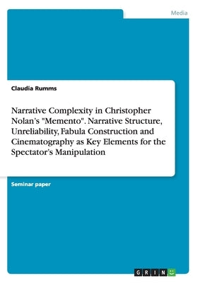 Narrative Complexity in Christopher Nolan's Memento. Narrative Structure, Unreliability, Fabula Construction and Cinematography as Key Elements for th by Rumms, Claudia