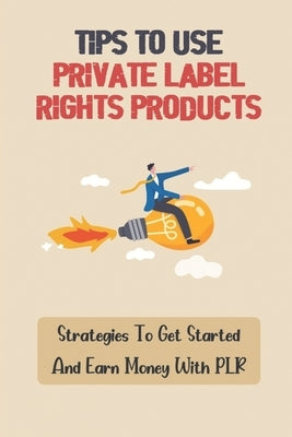 Tips To Use Private Label Rights Products: Strategies To Get Started And Earn Money With PLR: How To Sell Plr Products by Priode, Glennie