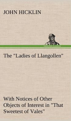 The "Ladies of Llangollen" as Sketched by Many Hands; with Notices of Other Objects of Interest in "That Sweetest of Vales" by Hicklin, John
