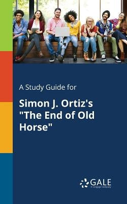 A Study Guide for Simon J. Ortiz's "The End of Old Horse" by Gale, Cengage Learning