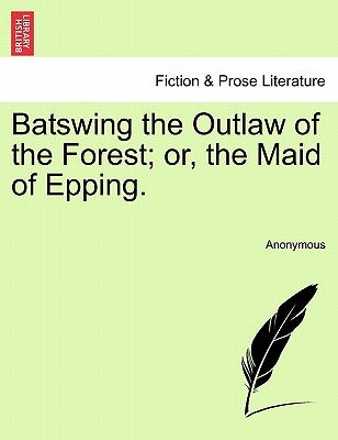 Batswing the Outlaw of the Forest; Or, the Maid of Epping. by Anonymous