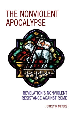 The Nonviolent Apocalypse: Revelation's Nonviolent Resistance Against Rome by Meyers, Jeffrey D.