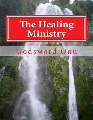 The Healing Ministry: Healing the Sick and Diseased by Onu, Godsword Godswill