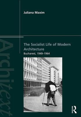 The Socialist Life of Modern Architecture: Bucharest, 1949-1964 by Maxim, Juliana