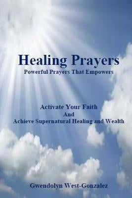 Healing Prayers: Powerful Prayers that Empowers - Achieve Supernatural Healing and Wealth: Be Healed of Cancer, Depression, Poverty and by West-Gonzalez, Gwendolyn