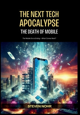 The Next Tech Apocalypse: The Death of Mobile by Nohr, Steven