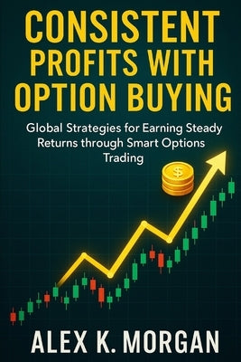 Consistent Profits with Option Buying: Global Strategies for Earning Steady Returns through Smart Options Trading by Morgan, Alex K.