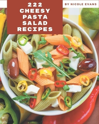 222 Cheesy Pasta Salad Recipes: A Cheesy Pasta Salad Cookbook You Will Love by Evans, Nicole