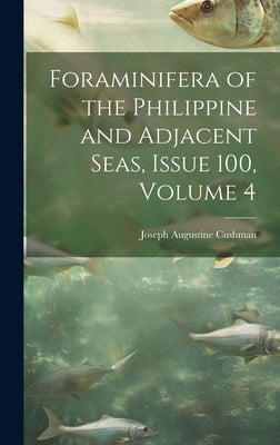 Foraminifera of the Philippine and Adjacent Seas, Issue 100, volume 4 by Cushman, Joseph Augustine
