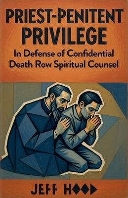 Priest-Penitent Privilege: In Defense of Confidential Death Row Spiritual Counsel by Hood, Jeff