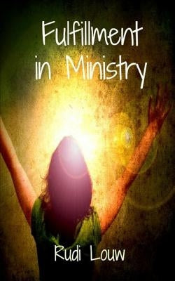 Fulfillment in Ministry: Fulfillment Is Our Portion and Ministry Is the Fruit of It! by Louw, Rudi