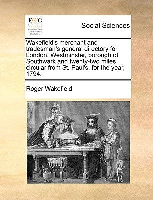 Wakefield's Merchant and Tradesman's General Directory for London, Westminster, Borough of Southwark and Twenty-Two Miles Circular from St. Paul's, fo by Wakefield, Roger