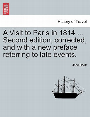 A Visit to Paris in 1814 ... Second Edition, Corrected, and with a New Preface Referring to Late Events. Fourth Edition by Scott, John
