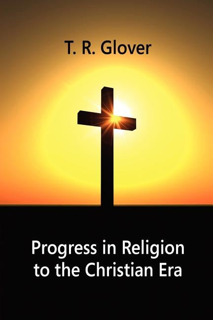 Progress in Religion to the Christian Era by Glover, T. R.