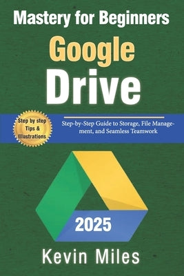 Google Drive Mastery for Beginners: Organize, Share & Collaborate Like a Pro: Step-by-Step Guide to Storage, File Management, and Seamless Teamwork by Miles, Kevin