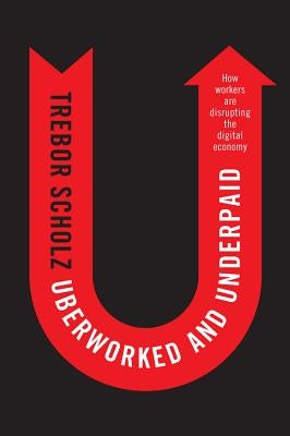 Uberworked and Underpaid: How Workers Are Disrupting the Digital Economy by Scholz, Trebor
