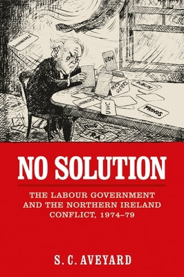 No Solution: The Labour Government and the Northern Ireland Conflict, 1974-79 by Aveyard, Stuart C.