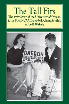 The Tall Firs: The 1939 Story of the University of Oregon & the First NCAA Basketball Championship by Blakely, Joe R.