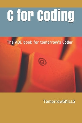 C for Coding The ABC book for tomorrow's Coder: 2018 Edition by Tomorrowskills